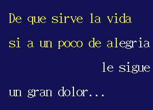 De que sirve la Vida

81 a un poco de alegria

le sigue

un gran dolor...