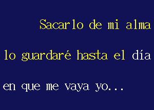 Sacarlo de mi alma

10 guardar hasta el dia

en que me vaya yo...