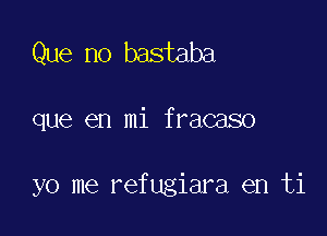 Que no bastaba

que en mi fracaso

yo me refugiara en ti