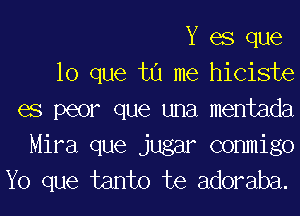 Y es que

lo que tu me hiciste

es peor que una mentada
Mira que jugar commigo
Yo que tanto te adoraba.