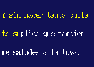 Y sin hacer tanta bulla

te suplico que tambi n

me saludes a la tuya.