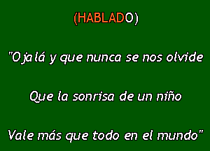 (HABLADO)

Ojald y que nunca se nos olvfde

Que la sonn'sa de un m'ho

VaIe mcis que todo en e! mundo