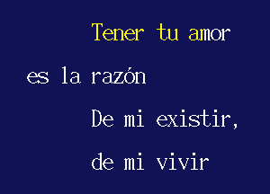 Tener tu amor

es la razOn

De mi existir,

de mi vivir