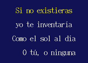 Si no existieras

yo te inventaria

Como el sol a1 dia

0 t0, 0 ninguna