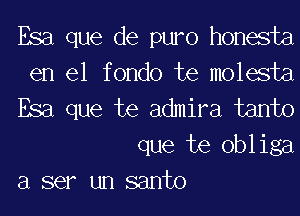 Esa que de puro honesta
en el fondo te molesta
Esa que te admira tanto

que te obl iga
a ser un santo