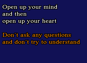 Open up your mind
and then
open up your heart

Don't ask any questions
and don't try to understand