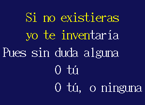 Si no existieras
yo te inventaria

Pues sin duda alguna
0 t0
0 ta, 0 ninguna