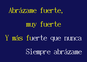 Abrazame fuerte,

muy fuerte

Y mas fuerte que nunca

Siempre abr zame