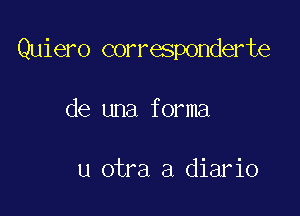 Quiero corresponderte

de una forma

u otra a diario