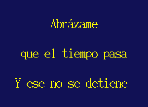 Abrazame

que el tiempo pasa

Y ese no se detiene