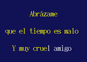 Abrazame

que el tiempo es malo

Y muy cruel amigo