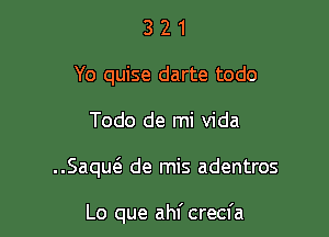 3 2 1
Yo quise darte todo
Todo de mi Vida

..Saqut3. de mis adentros

Lo que ahf crecfa