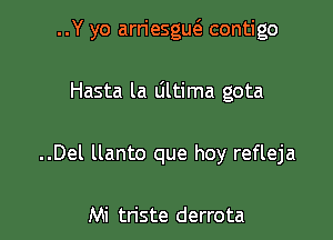 ..Y yo arriesgm3 contigo

Hasta la dltima gota

..Del llanto que hoy refleja

Mi triste derrota