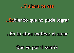 ..Y ahora te vas

..Sabiendo que no pude lograr

..En tu alma motivar el amor

Que yo por ti sentfa