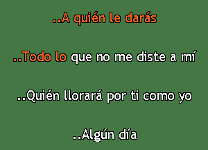 ..A quit'an le daras
..Todo lo que no me diste a mi

..Quit5.n llorarzi por ti como yo

. .Algun dfa