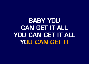 BABY YOU
CAN GET IT ALL

YOU CAN GET IT ALL
YOU CAN GET IT