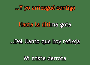 ..Y yo arriesgm3 contigo

Hasta la dltima gota

..Del llanto que hoy refleja

Mi triste derrota