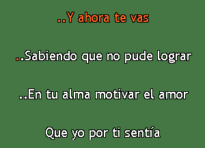 ..Y ahora te vas

..Sabiendo que no pude lograr

..En tu alma motivar el amor

Que yo por ti sentfa