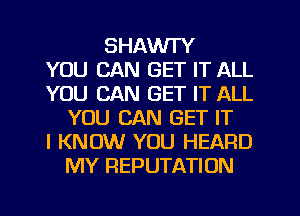 SHAWI'Y
YOU CAN GET IT ALL
YOU CAN GET IT ALL
YOU CAN GET IT
I KNOW YOU HEARD
MY REPUTATION
