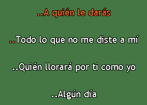 ..A quit'an le daras
..Todo lo que no me diste a mi

..Quit5.n llorarzi por ti como yo

. .Algun dfa