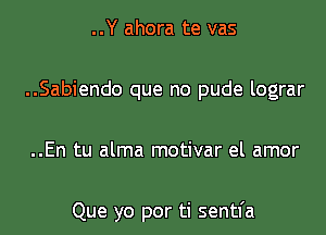 ..Y ahora te vas

..Sabiendo que no pude lograr

..En tu alma motivar el amor

Que yo por ti sentfa