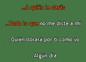 ..A quit'an le daras
..Todo lo que no me diste a mi

..Quit5.n llorarzi por ti como yo

. .Algun dfa