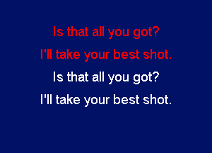 Is that all you got?

I'll take your best shot.