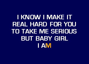 I KNOW I MAKE IT
REAL HARD FOR YOU
TO TAKE ME SERIOUS

BUT BABY GIRL
I AM