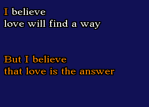 I believe
love will find a way

But I believe
that love is the answer