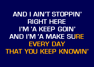 AND I AIN'T STOPPIN'
RIGHT HERE
I'M 'A KEEP GOIN'
AND I'M 'A MAKE SURE
EVERY DAY
THAT YOU KEEP KNOWIN'