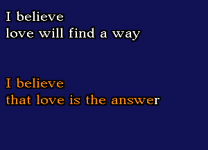 I believe
love will find a way

I believe
that love is the answer