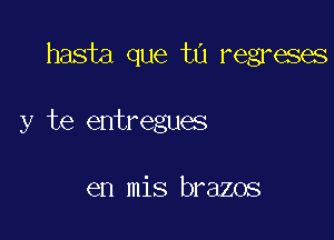 hasta que t1) regreses

y te entregues

en mis brazos