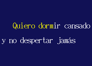 Quiero dormir cansado

y no despertar jamas
