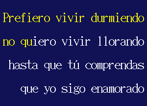 Prefiero Vivir durmiendo
no quiero Vivir llorando
hasta que tu comprendas

que yo Sigo enamorado