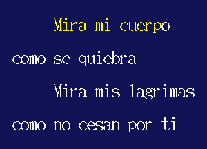 Mira mi cuerpo

como se quiebra

Mira mis lagrimas

como no cesan por ti