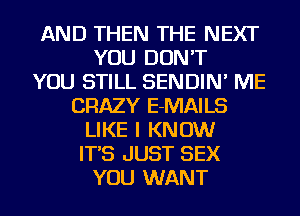 AND THEN THE NEXT
YOU DON'T
YOU STILL SENDIN' ME
CRAZY E-MAILS
LIKE I KNOW
IT'S JUST SEX
YOU WANT