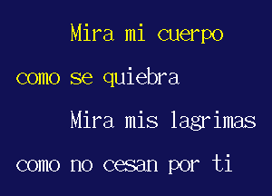 Mira mi cuerpo

como se quiebra

Mira mis lagrimas

como no cesan por ti