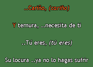 ..CariFIo, (carmo)

Y ternura, ..necesita de ti
..TLi eres, (t8 eres)

Su locura ..ya no lo hagas sufrir