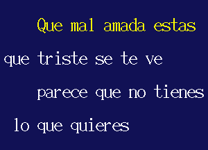 Que mal amada estas
que triste se te ve

parece que no tienes

lo que quieres