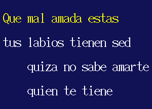 Que mal amada estas
tus labios tienen sed
quiza no sabe amarte

quien te tiene
