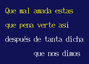 Que mal amada estas

que pena verte asi

despu s de tanta dicha

que nos dimos