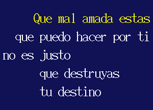 Que mal amada estas
que puedo hacer por ti

no es justo
que destruyas
tu destino