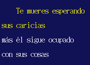 Te mueres esperando

sus caricias

mas 1 sigue ocupado

COD SLIS C0888