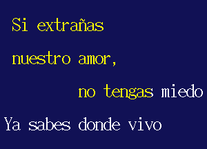Si extra as

nuestro amor,

no tengas miedo

Ya sabes donde vivo
