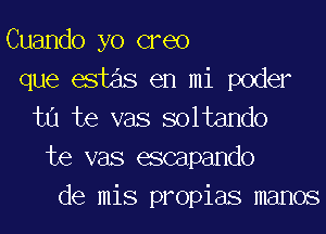 Cuando yo creo
que 6st en mi poder
tu te vas soltando
te vas escapando
de mis propias memos