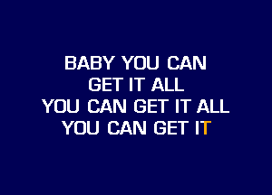 BABY YOU CAN
GET IT ALL

YOU CAN GET IT ALL
YOU CAN GET IT