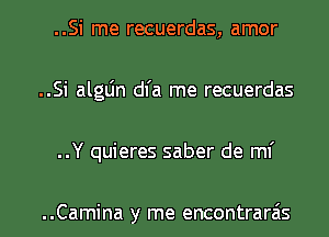 ..Si me recuerdas, amor
..Si algLin dl'a me recuerdas
..Y quieres saber de ml'

..Camina y me encontrarais