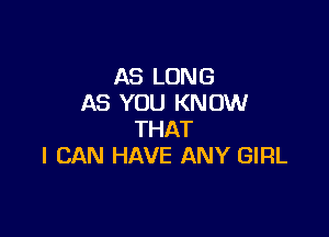 AS LONG
AS YOU KNOW

THAT
I CAN HAVE ANY GIRL