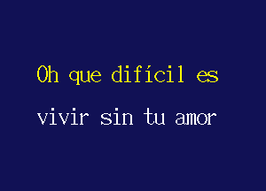 0h que dificil es

vivir sin tu amor