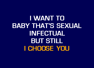 I WANT TO
BABY THATS SEXUAL
INFECTUAL

BUT STILL
I CHOOSE YOU